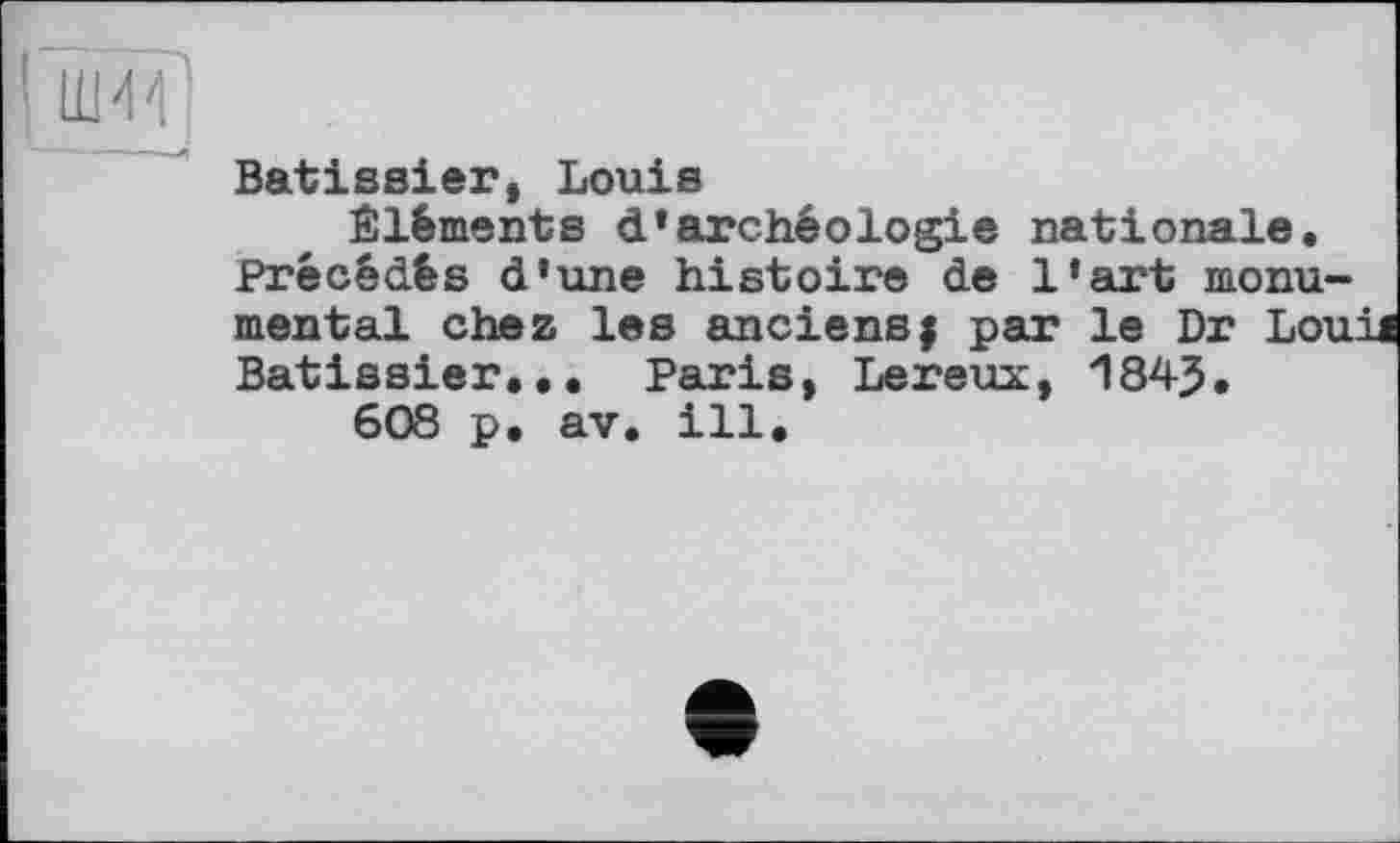 ﻿пж
Batissier, Louis
Éléments d’archéologie nationale. Précédés d’une histoire de l’art monumental chez les anciensj par le Dr Louil Batissier... Paris, Lereux, 1843.
608 p. av. ill.